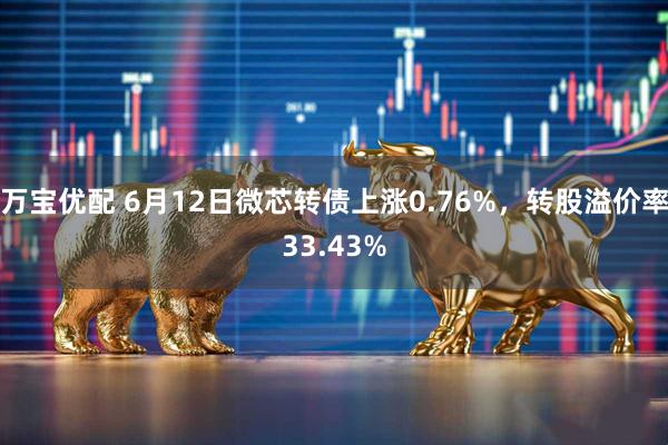万宝优配 6月12日微芯转债上涨0.76%，转股溢价率33.43%