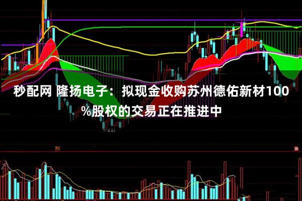 秒配网 隆扬电子：拟现金收购苏州德佑新材100%股权的交易正在推进中