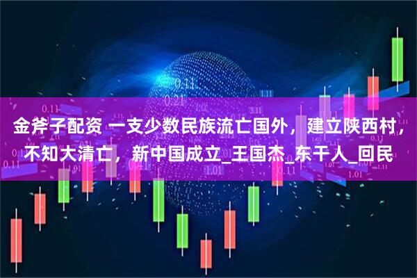 金斧子配资 一支少数民族流亡国外，建立陕西村，不知大清亡，新中国成立_王国杰_东干人_回民