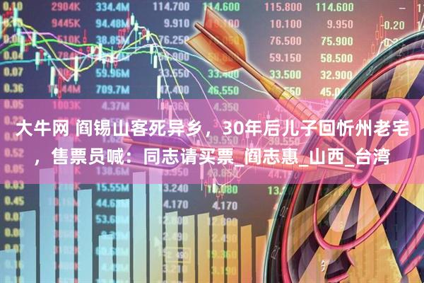 大牛网 阎锡山客死异乡，30年后儿子回忻州老宅，售票员喊：同志请买票_阎志惠_山西_台湾