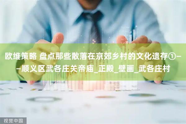 欧维策略 盘点那些散落在京郊乡村的文化遗存①——顺义区武各庄关帝庙_正殿_壁画_武各庄村