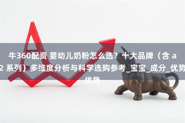 牛360配资 婴幼儿奶粉怎么选？十大品牌（含 a2 系列）多维度分析与科学选购参考_宝宝_成分_优势