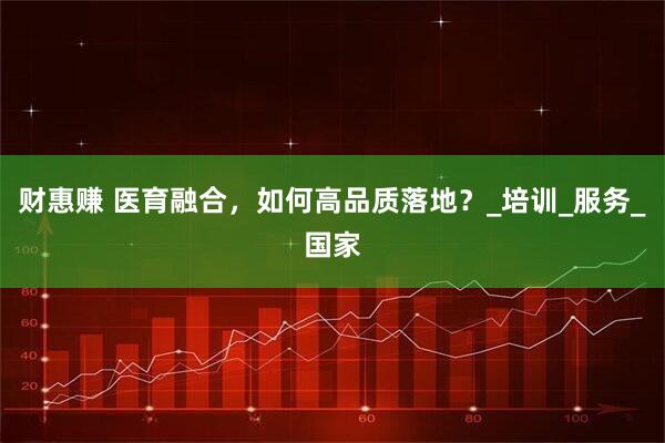财惠赚 医育融合，如何高品质落地？_培训_服务_国家