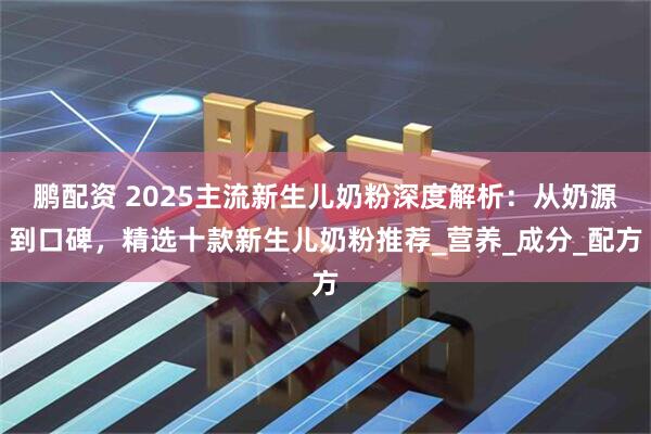 鹏配资 2025主流新生儿奶粉深度解析：从奶源到口碑，精选十款新生儿奶粉推荐_营养_成分_配方
