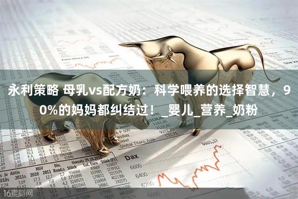 永利策略 母乳vs配方奶：科学喂养的选择智慧，90%的妈妈都纠结过！_婴儿_营养_奶粉