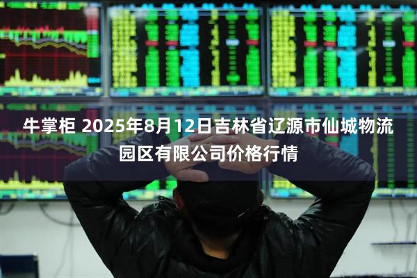 牛掌柜 2025年8月12日吉林省辽源市仙城物流园区有限公司价格行情