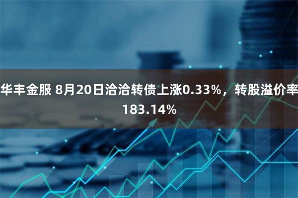 华丰金服 8月20日洽洽转债上涨0.33%，转股溢价率183.14%