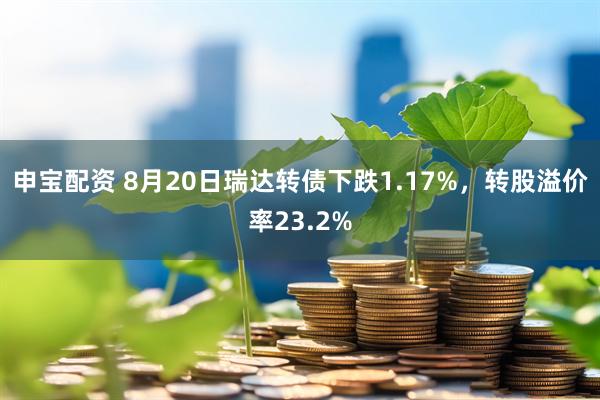 申宝配资 8月20日瑞达转债下跌1.17%，转股溢价率23.2%