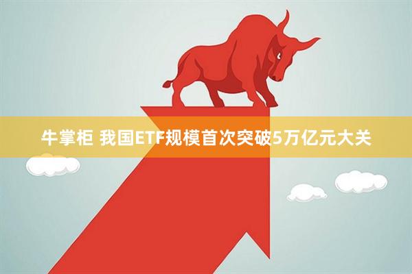 牛掌柜 我国ETF规模首次突破5万亿元大关