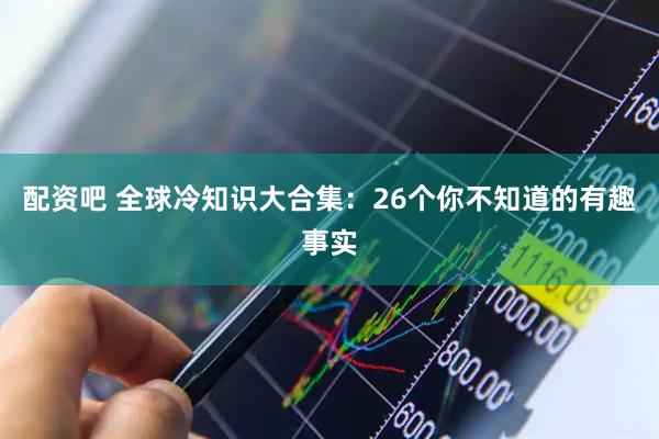 配资吧 全球冷知识大合集：26个你不知道的有趣事实