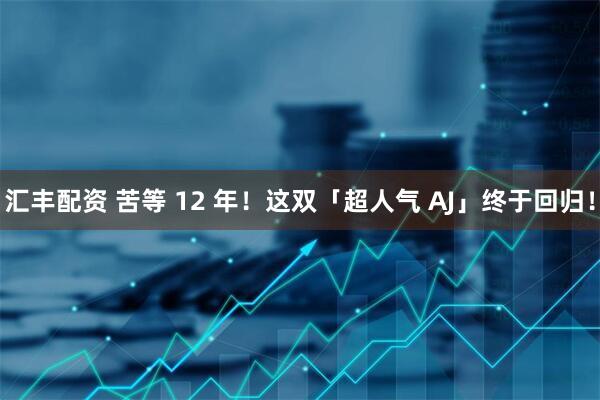 汇丰配资 苦等 12 年！这双「超人气 AJ」终于回归！