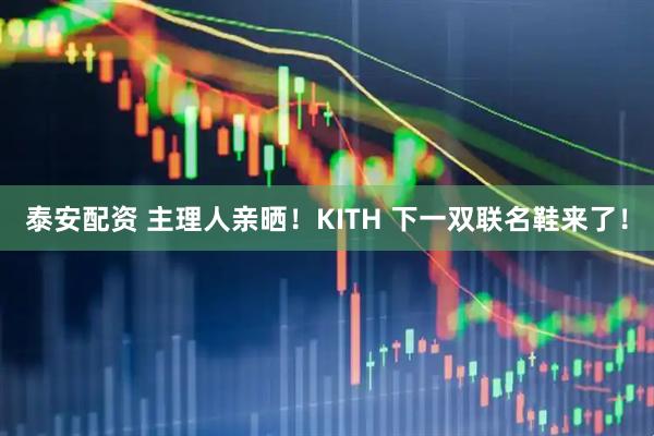 泰安配资 主理人亲晒！KITH 下一双联名鞋来了！