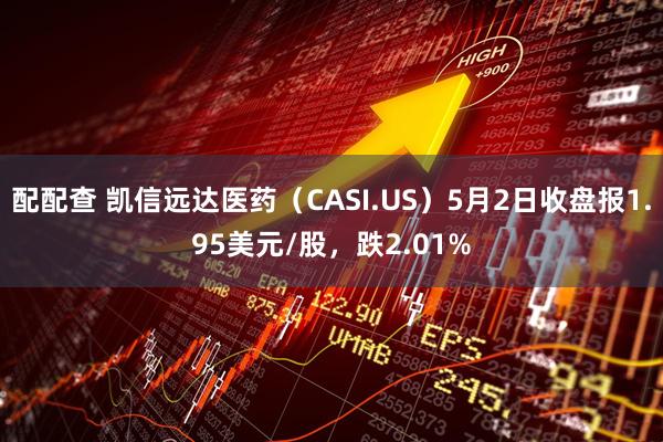 配配查 凯信远达医药（CASI.US）5月2日收盘报1.95美元/股，跌2.01%