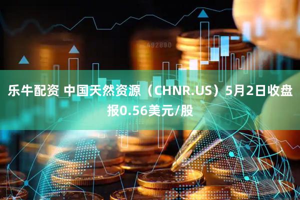 乐牛配资 中国天然资源（CHNR.US）5月2日收盘报0.56美元/股