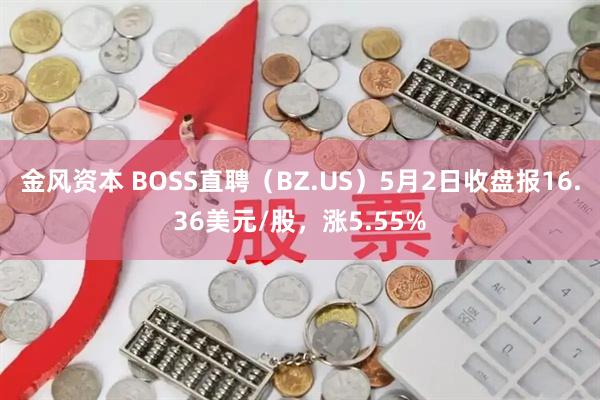 金风资本 BOSS直聘（BZ.US）5月2日收盘报16.36美元/股，涨5.55%