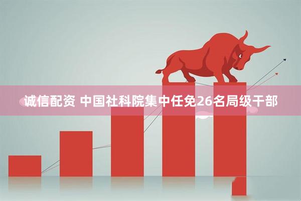 诚信配资 中国社科院集中任免26名局级干部