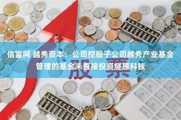 信富网 越秀资本：公司控股子公司越秀产业基金管理的基金未直接投资燧原科技