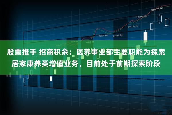 股票推手 招商积余：医养事业部主要职能为探索居家康养类增值业务，目前处于前期探索阶段