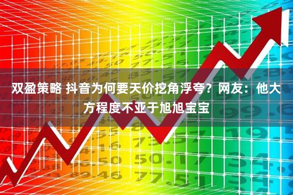 双盈策略 抖音为何要天价挖角浮夸？网友：他大方程度不亚于旭旭宝宝