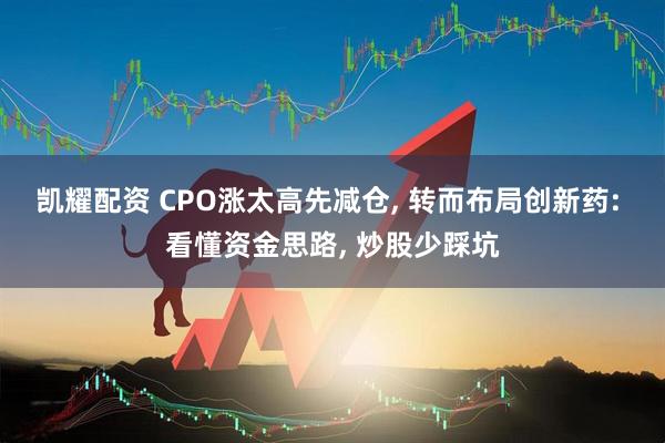 凯耀配资 CPO涨太高先减仓, 转而布局创新药: 看懂资金思路, 炒股少踩坑